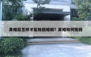 離婚后怎樣才能挽回婚姻？離婚如何挽回