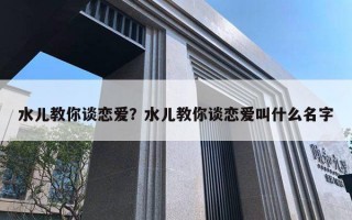 水兒教你談戀愛？水兒教你談戀愛叫什么名字