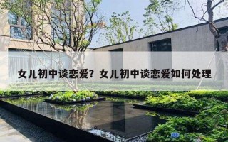 女兒初中談戀愛？女兒初中談戀愛如何處理