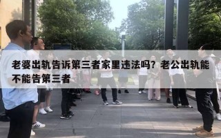 老婆出軌告訴第三者家里違法嗎？老公出軌能不能告第三者