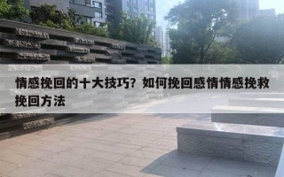 情感挽回的十大技巧？如何挽回感情情感挽救挽回方法