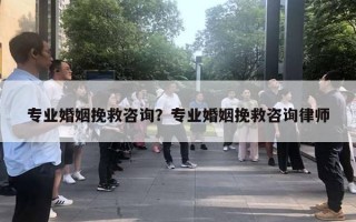 專業(yè)婚姻挽救咨詢？專業(yè)婚姻挽救咨詢律師