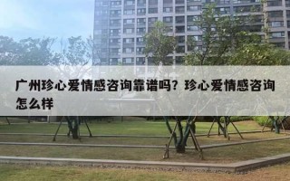 廣州珍心愛情感咨詢靠譜嗎？珍心愛情感咨詢怎么樣