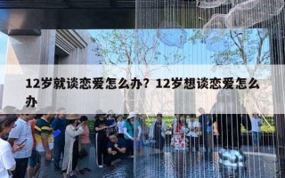 12歲就談戀愛(ài)怎么辦？12歲想談戀愛(ài)怎么辦