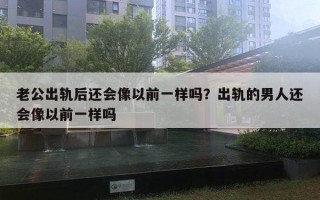 老公出軌后還會像以前一樣嗎？出軌的男人還會像以前一樣嗎