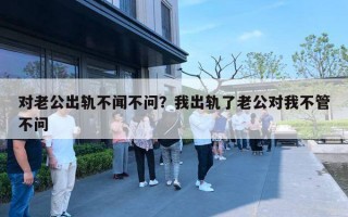 對老公出軌不聞不問？我出軌了老公對我不管不問