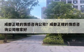 成都正規(guī)的情感咨詢公司？成都正規(guī)的情感咨詢公司哪家好