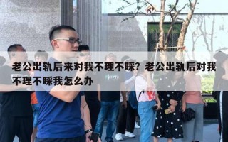 老公出軌后來對(duì)我不理不睬？老公出軌后對(duì)我不理不睬我怎么辦