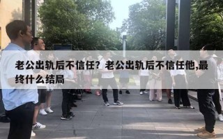 老公出軌后不信任？老公出軌后不信任他,最終什么結(jié)局