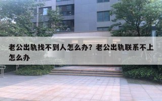 老公出軌找不到人怎么辦？老公出軌聯(lián)系不上怎么辦