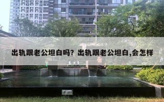 出軌跟老公坦白嗎？出軌跟老公坦白,會怎樣