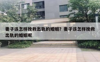 妻子該怎樣挽救出軌的婚姻？妻子該怎樣挽救出軌的婚姻呢