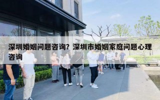 深圳婚姻問題咨詢？深圳市婚姻家庭問題心理咨詢