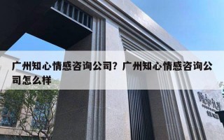 廣州知心情感咨詢公司？廣州知心情感咨詢公司怎么樣