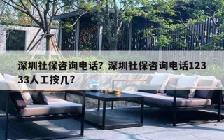 深圳社保咨詢電話？深圳社保咨詢電話12333人工按幾?