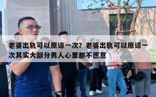 老婆出軌可以原諒一次？老婆出軌可以原諒一次其實(shí)大部分男人心里都不愿意