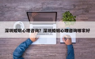 深圳婚姻心理咨詢？深圳婚姻心理咨詢哪家好