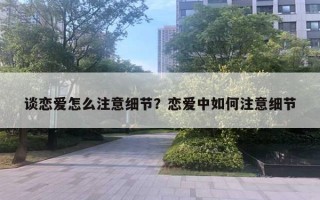 談戀愛怎么注意細(xì)節(jié)？戀愛中如何注意細(xì)節(jié)