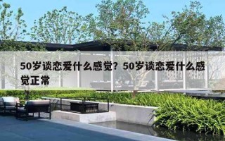 50歲談戀愛什么感覺？50歲談戀愛什么感覺正常