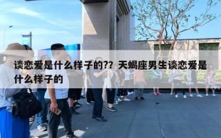 談戀愛是什么樣子的?？天蝎座男生談戀愛是什么樣子的