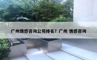 廣州情感咨詢公司排名？廣州 情感咨詢