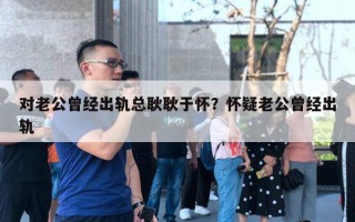 對老公曾經(jīng)出軌總耿耿于懷？懷疑老公曾經(jīng)出軌