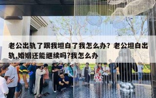 老公出軌了跟我坦白了我怎么辦？老公坦白出軌,婚姻還能繼續(xù)嗎?我怎么辦