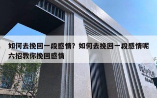 如何去挽回一段感情？如何去挽回一段感情呢六招教你挽回感情