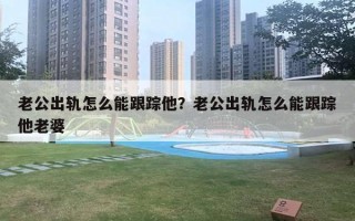 老公出軌怎么能跟蹤他？老公出軌怎么能跟蹤他老婆