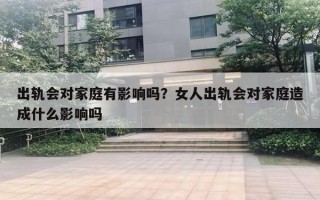 出軌會對家庭有影響嗎？女人出軌會對家庭造成什么影響嗎