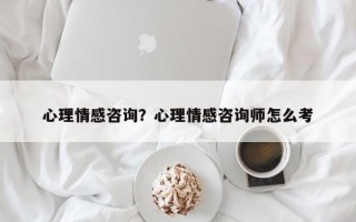 心理情感咨詢？心理情感咨詢師怎么考