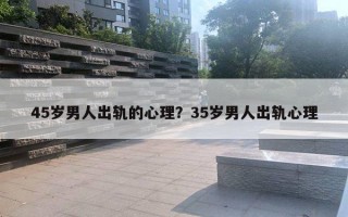 45歲男人出軌的心理？35歲男人出軌心理