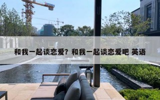 和我一起談戀愛(ài)？和我一起談戀愛(ài)吧 英語(yǔ)