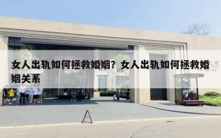 女人出軌如何拯救婚姻？女人出軌如何拯救婚姻關系