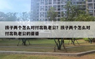 孩子兩個(gè)怎么對(duì)付出軌老公？孩子兩個(gè)怎么對(duì)付出軌老公的婆婆