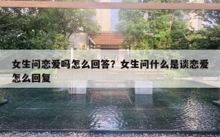 女生問(wèn)戀愛(ài)嗎怎么回答？女生問(wèn)什么是談戀愛(ài)怎么回復(fù)