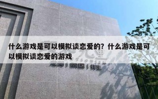 什么游戲是可以模擬談戀愛的？什么游戲是可以模擬談戀愛的游戲