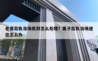 老婆出軌當(dāng)場抓到怎么處理？妻子出軌當(dāng)場逮住怎么辦