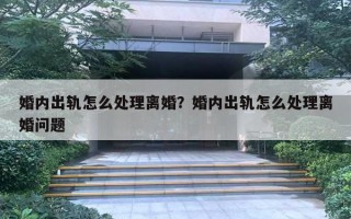 婚內(nèi)出軌怎么處理離婚？婚內(nèi)出軌怎么處理離婚問題