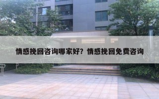 情感挽回咨詢哪家好？情感挽回免費(fèi)咨詢