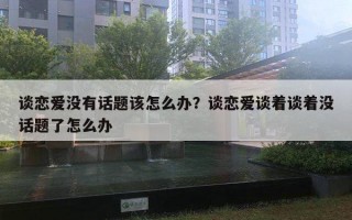 談戀愛沒有話題該怎么辦？談戀愛談著談著沒話題了怎么辦