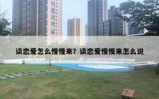 談戀愛怎么慢慢來？談戀愛慢慢來怎么說