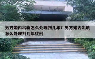 男方婚內(nèi)出軌怎么處理判幾年？男方婚內(nèi)出軌怎么處理判幾年徒刑