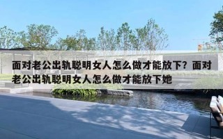 面對老公出軌聰明女人怎么做才能放下？面對老公出軌聰明女人怎么做才能放下她