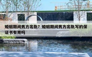 婚姻期間男方出軌？婚姻期間男方出軌寫的保證書有用嗎