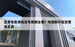 戀愛角色請指定電視劇全集？電視劇不能戀愛演員表