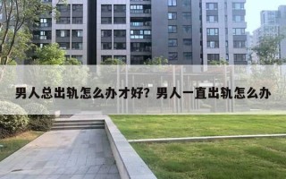 男人總出軌怎么辦才好？男人一直出軌怎么辦