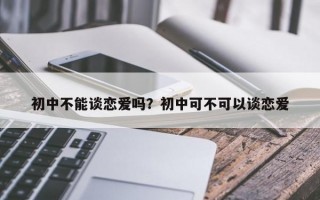 初中不能談戀愛嗎？初中可不可以談戀愛