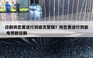 日劇將戀愛進(jìn)行到底完整版？將戀愛進(jìn)行到底 電視劇日劇