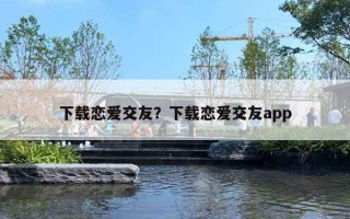 下載戀愛交友？下載戀愛交友a(bǔ)pp